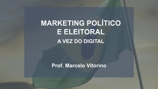 MARKETING POLÍTICO
E ELEITORAL
A VEZ DO DIGITAL
Prof. Marcelo Vitorino
 