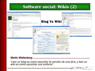 Software social: Wikis (2) Blog Vs Wiki Martin Wattenberg “ Leer un blog es como escuchar la canción de una diva, y leer un wiki es como escuchar una sinfonía”. 