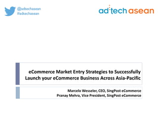 eCommerce Market Entry Strategies to Successfully
Launch your eCommerce Business Across Asia-Pacific
Marcelo Wesseler, CEO, SingPost eCommerce
Pranay Mehra, Vice President, SingPost eCommerce
 