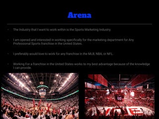 Arena
• The Industry that I want to work within is the Sports Marketing Industry.
• I am opened and interested in working ...