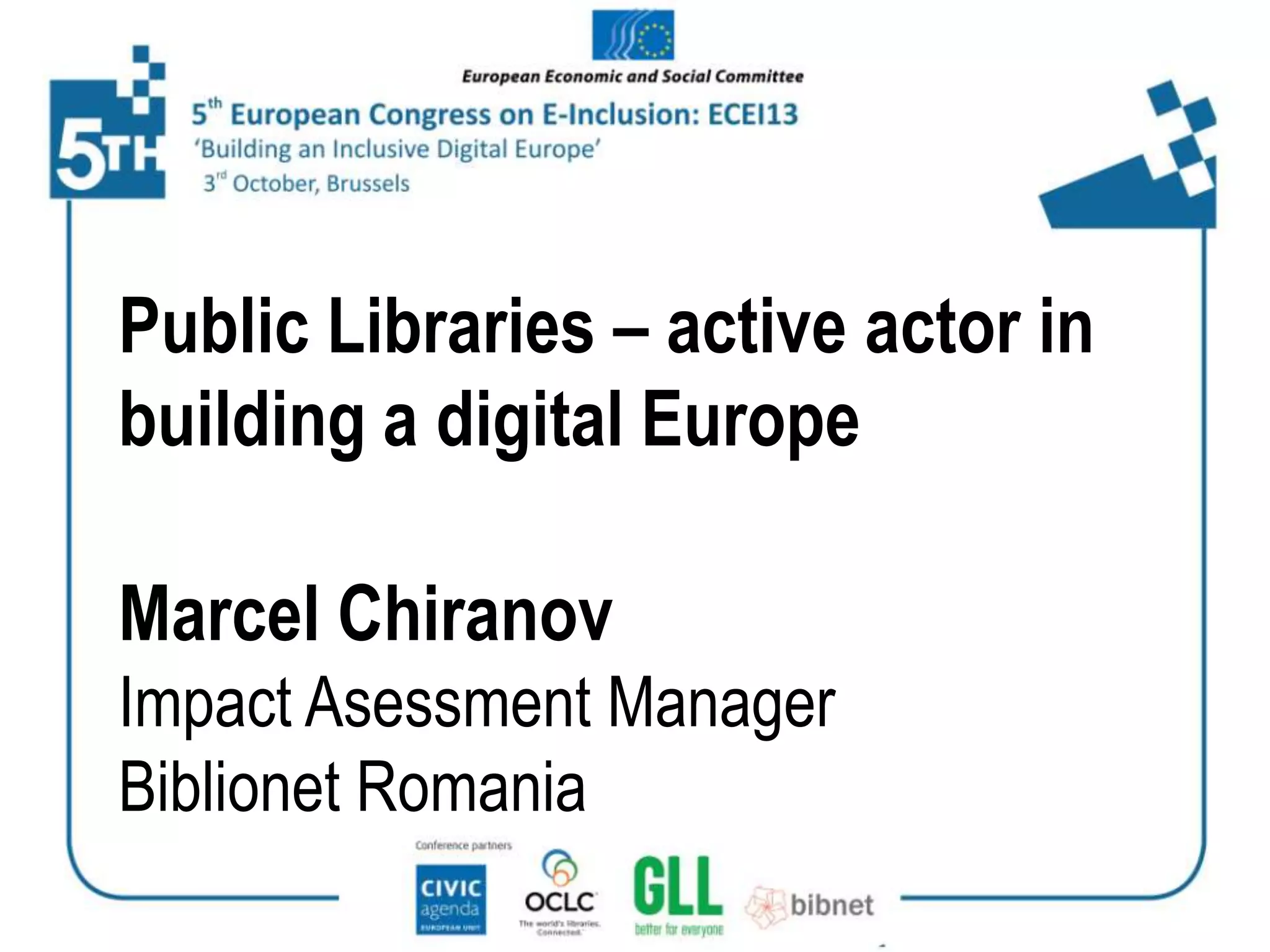 Public Libraries – active actor in
building a digital Europe
Marcel Chiranov
Impact Asessment Manager
Biblionet Romania