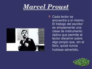 Marcel Proust
       ➲   Cada lector se
           encuentra a sí mismo.
           El trabajo del escritor
           es simplemente una
           clase de instrumento
           óptico que permite al
           lector discernir sobre
           algo propio que, sin el
           libro, quizá nunca
           hubiese advertido.
 