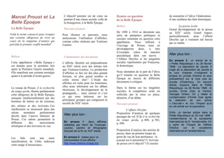 Marcel Proust et La
Belle Époque
La Belle Époque
Voilà le terme consacré pour évoquer
une certaine allégresse de vivre au
cours de la vingtaine d’années qui
précéda le premier conflit mondial1
.
Balises
Cette appellation « Belle Époque »
est donnée pour la première fois
après la Première Guerre mondiale.
Elle manifeste une certaine nostalgie
quant à la période d’avant-guerre.
Le roman de Proust, À la recherche
du temps perdu, illustre parfaitement
cette allégresse de la Belle Époque,
marquée intellectuellement par des
hommes de lettres ou de sciences,
des artistes et des écrivains. Ces
intellectuels se réunissent dans des
salons mondains parfaitement
décrits dans l’œuvre littéraire de
Proust. Ces salons permettent la
diffusion des mouvements
artistiques et des écrivains en vue.
Les bals sont une autre
manifestation de l’élite induisant
cette image d’insouciance.
L’objectif premier est de créer un
portrait d’une classe sociale, celle de
la bourgeoisie, à la Belle Époque.
Parcours proposé
Pour illustrer ce parcours, nous
analyserons l’utilisation d’affiches,
comme celles réalisées par Toulouse
Lautrec.
Commentaire des documents
L’affiche illustrée est prépondérante
au XIXe
siècle avec des artistes tels
que Toulouse-Lautrec. La production
d’affiches se fait sur des plus grands
formats, en plus grand nombre et
coûte moins cher ! L’étude des
affiches est riche pour les historiens,
elles nous informent sur les débats
électoraux, le développement de la
propagande,… mais surtout et c’est
ce qui nous intéresse, sur les
principaux groupes qui composent la
société du XIXe
siècle.
Aller plus loin :
En annexe 1 : deux affiches
réalisées par Henri de Toulouse-
Lautrec, peintre et lithographe
français de la fin du XIX
e
siècle.
En annexe 2 : bases pour un
commentaire d’une affiche.
http://www.histoire-image.org
Remise en question
de la Belle Époque
Balises
De 1898 à 1914 se déroulent une
série de péripéties politiques et
sociales remettant en question cette
appellation. Nous référant à
l’ouvrage de Proust, nous en
développerons deux, à titre
d’exemple, citées de manière
anecdotique dans son œuvre :
l’Affaire Dreyfus et les inégalités
sociales représentées par Françoise,
la domestique.
Nous attendons de la part de l’élève
qu’il remette en question la Belle
Époque au moyen de différents
documents à critiquer.
Dans le thème sur les inégalités
sociales, la compétence orale est
sollicitée par la mise en place,
aléatoire, d’un débat.
Parcours proposé
L’affaire Dreyfus
Proposition d’analyse de quelques
passages du vol. II de À la recherche
du temps perdu, p. 408, p. 582,
p. 690.
Proposition d’analyse des articles de
presse, dans un premier temps du
point de vue de leur pertinence : le
journal est-il antisémite? L’écrivain
de presse est-il objectif ? Et ensuite
de soumettre à l’élève l’élaboration
d’une synthèse des faits historiques.
La presse écrite
Grand développement de la presse
au XIXe
siècle. Grand impact,
particulièrement, pour l’affaire
Dreyfus qui a vraiment été bercée
par ce média.
Aller plus loin :
En annexe 3 : un article de la
« Petite République » du 20 février
1898 : La déposition de Jaurès. Il
s’agit de la déposition de Jaurès à
la cour d’assise s’indignant à
propos du procès Dreyfus et plus
précisément sur le huis clos du
procès d’Esterhazy. Un second
article, toujours dans la Petite
République, du 26 février 1898 : le
procès, Emile Zola, le Verdict,
Georges Grison. On y relate la
condamnation d’Emile Zola après
la rédaction de son article
« J’accuse » et, sur, l’impact qu’a
eu cet article sur la population.
Enfin, un dernier article dans la
Petite République du 20 mai 1898 :
l’antisémitisme et le socialisme
international de E. Vandervelde. On
y parle de l’impact de l’affaire
Dreyfus sur le socialisme
international et l’antisémitisme.
 