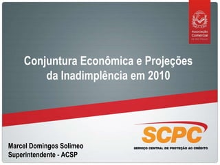 Marcel Domingos Solimeo Superintendente - ACSP Conjuntura Econômica e Projeções da Inadimplência em 2010 