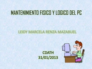 MANTENIMIENTO FISICO Y LOGICO DEL PC


   LEIDY MARCELA RENZA MAZABUEL




               CDATH
             31/01/2013
 
