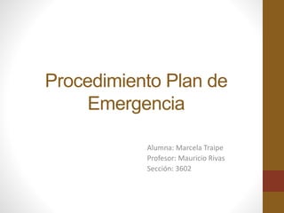 Procedimiento Plan de
Emergencia
Alumna: Marcela Traipe
Profesor: Mauricio Rivas
Sección: 3602
 