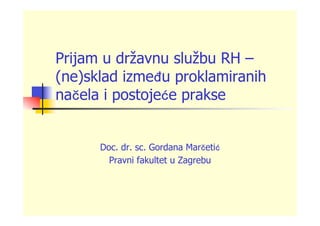 Prijam u državnu službu RH –
(ne)sklad između proklamiranih
načela i postojeće prakse


      Doc. dr. sc. Gordana Marčetić
        Pravni fakultet u Zagrebu
 