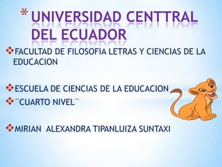 * UNIVERSIDAD CENTTRAL
     DEL ECUADOR
FACULTAD DE FILOSOFIA LETRAS Y CIENCIAS DE LA
 EDUCACION


ESCUELA DE CIENCIAS DE LA EDUCACION
¨CUARTO NIVEL¨

MIRIAN   ALEXANDRA TIPANLUIZA SUNTAXI
 