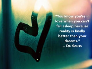 "You know you're in
love when you can't
fall asleep because
reality is ﬁnally
better than your
dreams."
-- Dr. Seuss
 