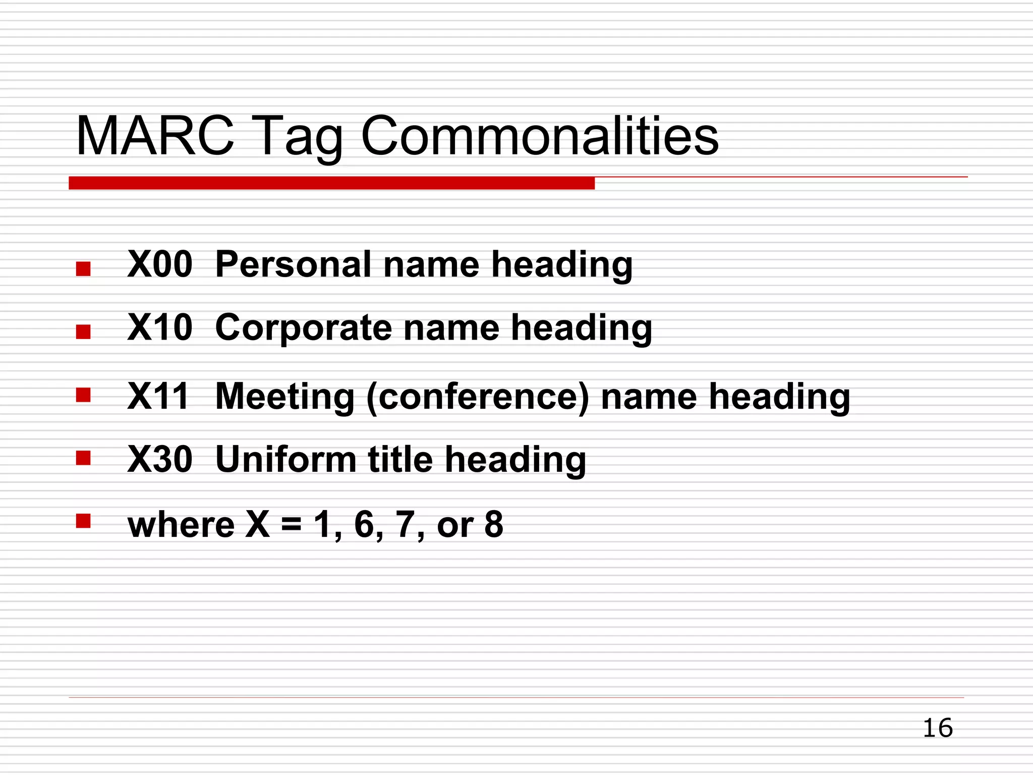 MARC Tag Commonalities
16





X00 Personal name heading
X10 Corporate name heading
X11 Meeting (conference) name heading
X30 Uniform title heading
where X = 1, 6, 7, or 8
 