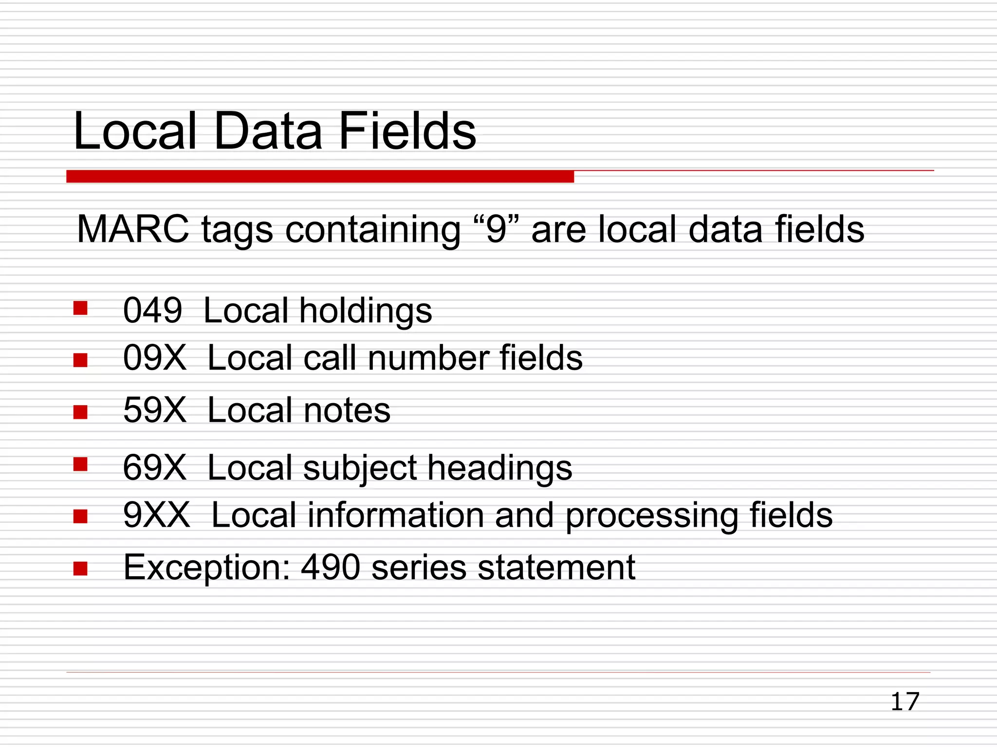 Local Data Fields
17






049 Local holdings
09X Local call number fields
59X Local notes
69X Local subject headings
9XX Local information and processing fields
Exception: 490 series statement
MARC tags containing “9” are local data fields
 