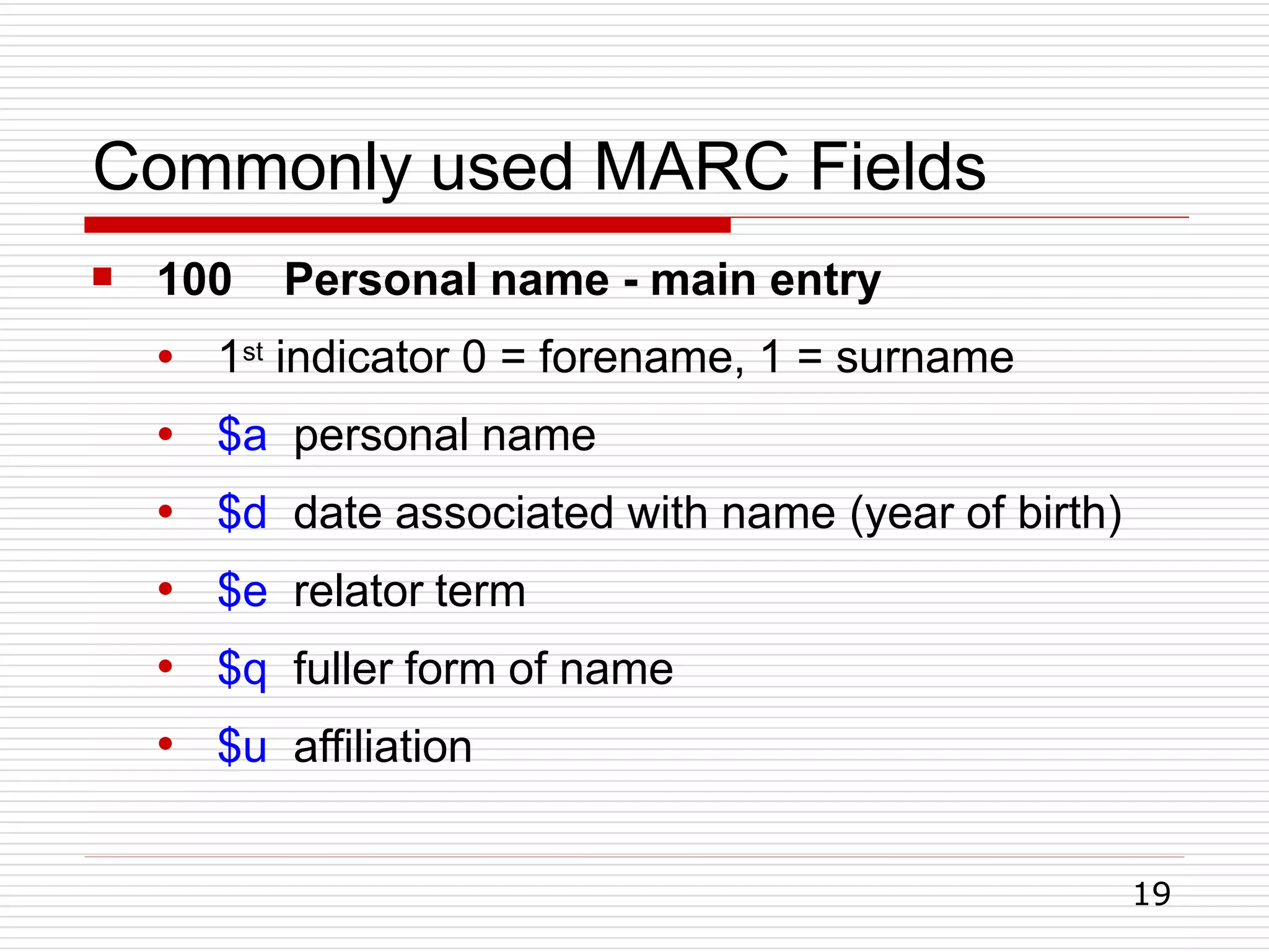 Commonly used MARC Fields
19
 100 Personal name - main entry
●
●
●
●
●
●
1st indicator 0 = forename, 1 = surname
$a personal name
$d date associated with name (year of birth)
$e relator term
$q fuller form of name
$u affiliation
 