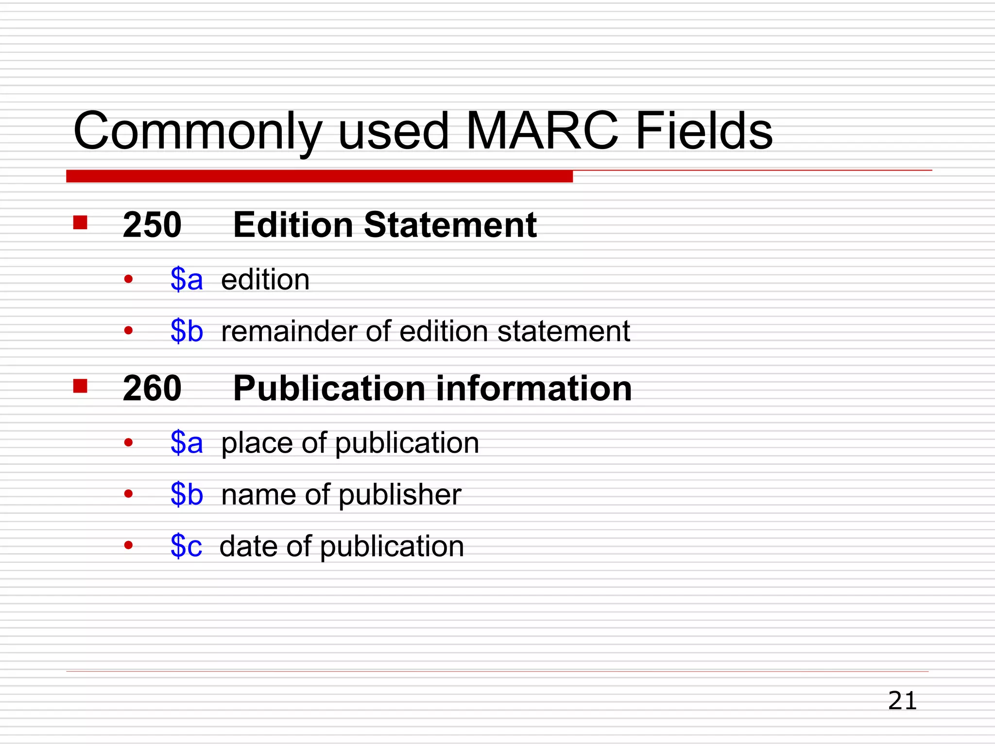 Commonly used MARC Fields
21
 250 Edition Statement
●
●
$a edition
$b remainder of edition statement
 260 Publication information
●
●
●
$a place of publication
$b name of publisher
$c date of publication
 