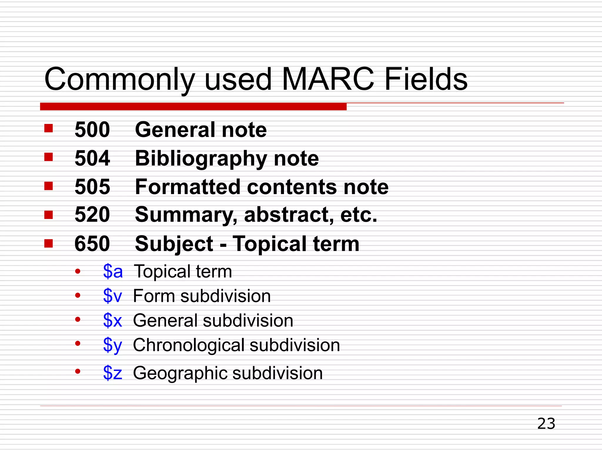 Commonly used MARC Fields
23





500 General note
504 Bibliography note
505 Formatted contents note
520 Summary, abstract, etc.
650 Subject - Topical term
●
●
●
●
●
$a Topical term
$v Form subdivision
$x General subdivision
$y Chronological subdivision
$z Geographic subdivision
 