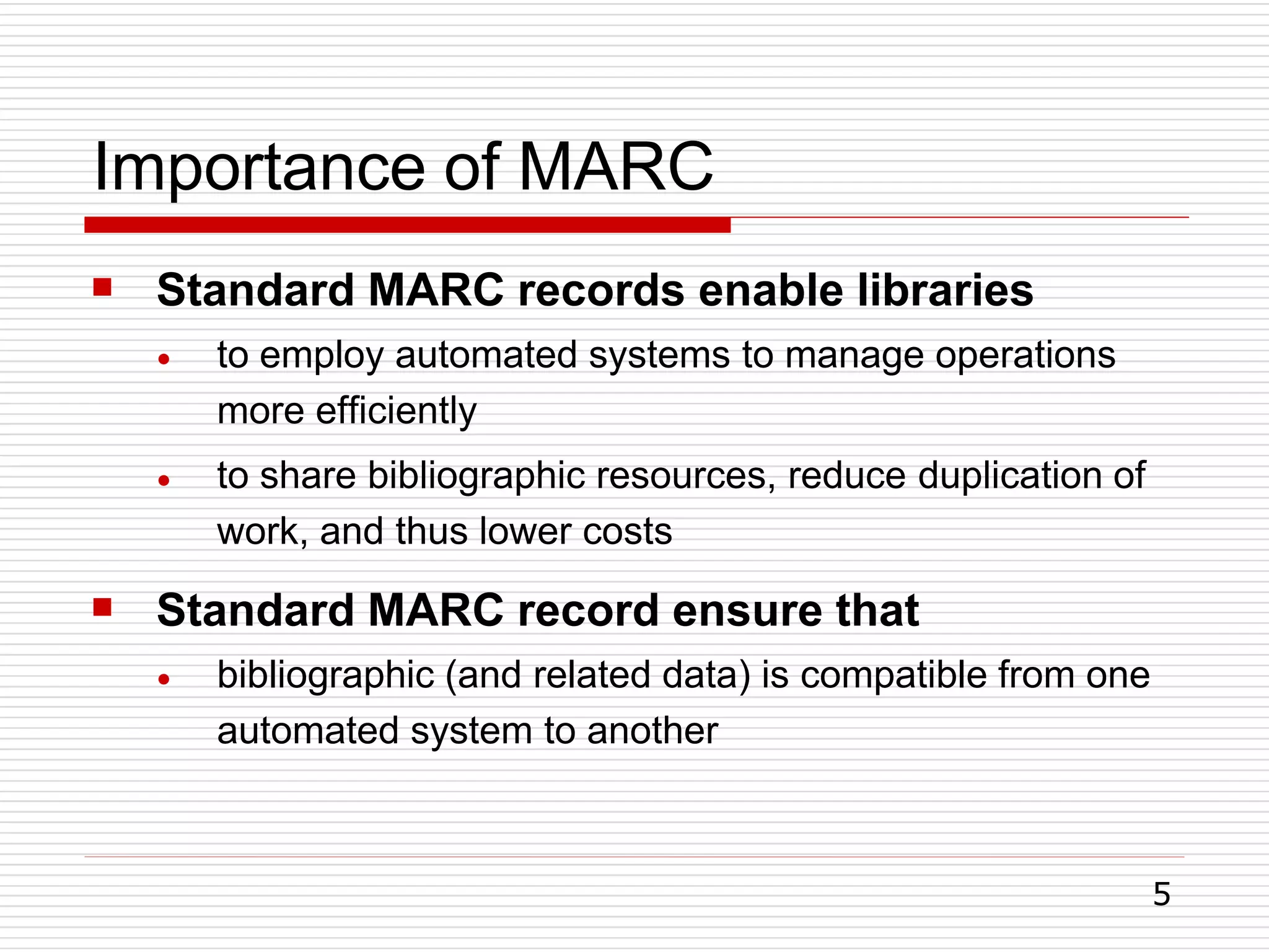 Importance of MARC
5
 Standard MARC records enable libraries
●
●
to employ automated systems to manage operations
more efficiently
to share bibliographic resources, reduce duplication of
work, and thus lower costs
 Standard MARC record ensure that
● bibliographic (and related data) is compatible from one
automated system to another
 