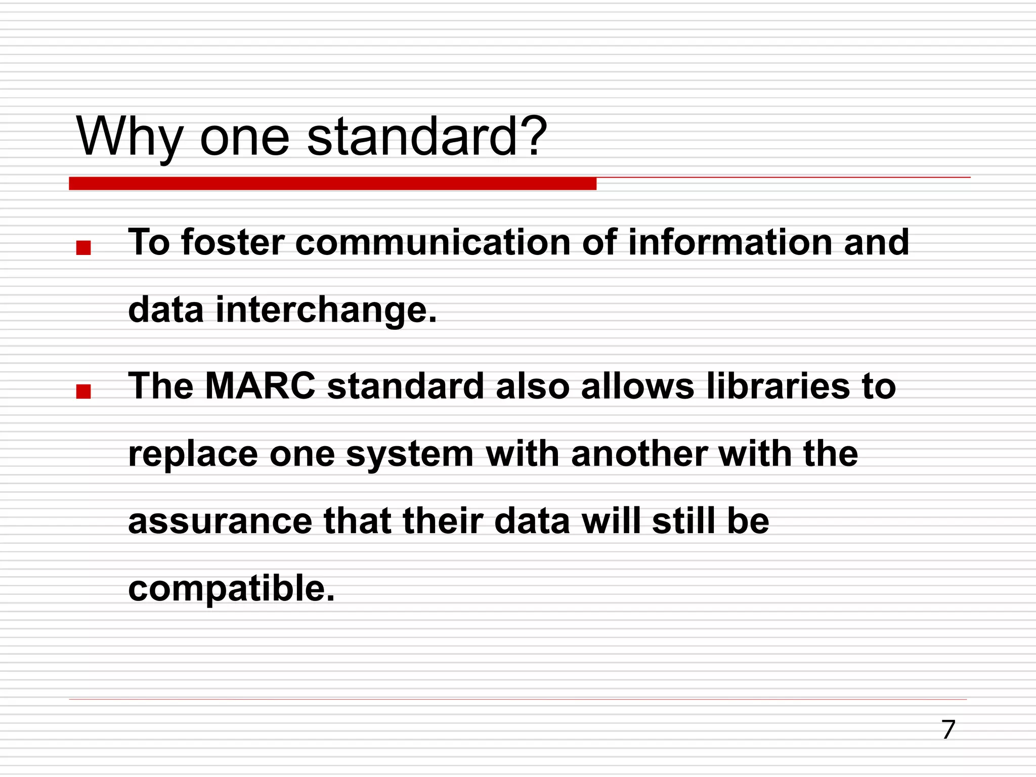 Why one standard?
7
 To foster communication of information and
data interchange.
 The MARC standard also allows libraries to
replace one system with another with the
assurance that their data will still be
compatible.
 