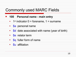 Commonly used MARC Fields
19
 100 Personal name - main entry
●
●
●
●
●
●
1st indicator 0 = forename, 1 = surname
$a personal name
$d date associated with name (year of birth)
$e relator term
$q fuller form of name
$u affiliation
 