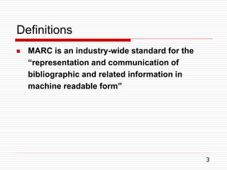 Definitions
3
 MARC is an industry-wide standard for the
“representation and communication of
bibliographic and related information in
machine readable form”
 