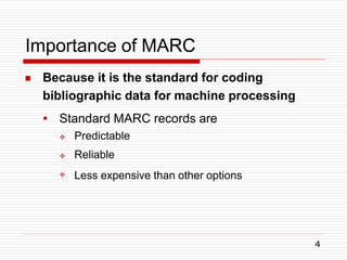 Importance of MARC
4
 Because it is the standard for coding
bibliographic data for machine processing
● Standard MARC records are



Predictable
Reliable
Less expensive than other options
 