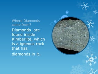 Where Diamonds
came from?
Diamonds are
found inside
Kimberlite, which
is a igneous rock
that has
diamonds in it.
 