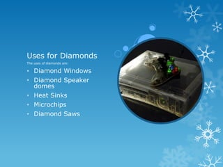 Uses for Diamonds
The uses of diamonds are:

• Diamond Windows
• Diamond Speaker
  domes
• Heat Sinks
• Microchips
• Diamond Saws
 