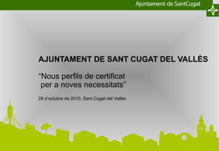 AJUNTAMENT DE SANT CUGAT DEL VALLÈS
“Nous perfils de certificat
per a noves necessitats”
28 d’octubre de 2010, Sant Cugat del Vallès
 