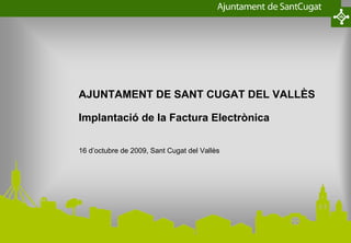 AJUNTAMENT DE SANT CUGAT DEL VALLÈS

Implantació de la Factura Electrònica

16 d’octubre de 2009, Sant Cugat del Vallès
 