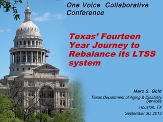 Texas’ Fourteen
Year Journey to
Rebalance its LTSS
system
Marc S. Gold
Texas Department of Aging & Disability
Services
Houston, TX
September 30, 2013
One Voice Collaborative
Conference
 