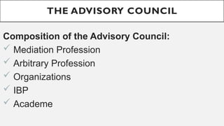 THE ADVISORY COUNCIL
Composition of the Advisory Council:
? Mediation Profession
? Arbitrary Profession
? Organizations
? IBP
? Academe
 