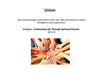 Union
Two stand stronger and smarter than one. My connection to others
strengthens any experience.
In Focus - Celebrating Life Through Spiritual Practice
3/1/13
 