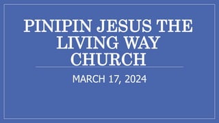 PINIPIN JESUS THE
LIVING WAY
CHURCH
MARCH 17, 2024
 