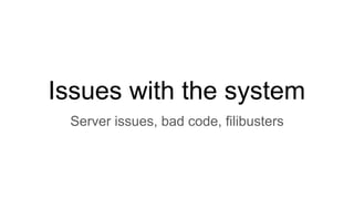 Issues with the system
Server issues, bad code, filibusters
 