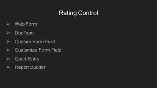 Rating Control
➢ Web Form
➢ DocType
➢ Custom Form Field
➢ Customize Form Field
➢ Quick Entry
➢ Report Builder
 