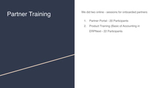 Partner Training
We did two online - sessions for onboarded partners
1. Partner Portal - 20 Participants
2. Product Training (Basic of Accounting in
ERPNext - 22 Participants
 