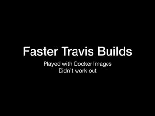 Faster Travis Builds
Played with Docker Images

Didn’t work out
 