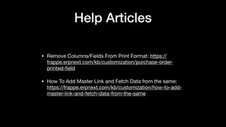 Help Articles
• Remove Columns/Fields From Print Format: https://
frappe.erpnext.com/kb/customization/purchase-order-
printed-ﬁeld

• How To Add Master Link and Fetch Data from the same:
https://frappe.erpnext.com/kb/customization/how-to-add-
master-link-and-fetch-data-from-the-same
 
