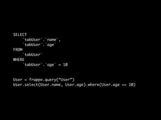 SELECT
`tabUser`.`name`,
`tabUser`.`age`
FROM
`tabUser`
WHERE
`tabUser`.`age` = 10
User = frappe.query(“User”)
User.select(User.name, User.age).where(User.age == 10)
 