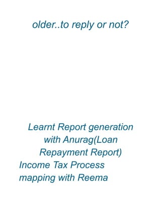 older..to reply or not?
Learnt Report generation
with Anurag(Loan
Repayment Report)
Income Tax Process
mapping with Reema
 