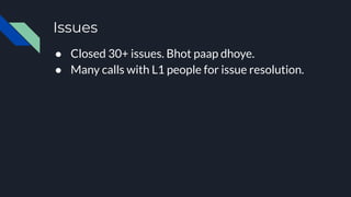 Issues
● Closed 30+ issues. Bhot paap dhoye.
● Many calls with L1 people for issue resolution.
 