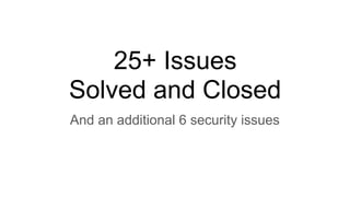 25+ Issues
Solved and Closed
And an additional 6 security issues
 