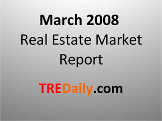 March 2008  Real Estate Market Report TRE Daily .com 