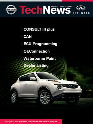 March 2011 | Volume 4 | Issue 1




                 | CONSULT III plus
                 | CAN
                 | ECU Programming
                 | OEConnection
                 | Waterborne Paint
                 | Dealer Listing




Brought to you by Nissan’s Wholesale Mechanical Program
 