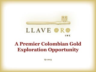 A Premier Colombian Gold
 Exploration Opportunity
          Q1 2013
 