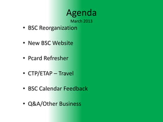 Agenda
                    March 2013
• BSC Reorganization

• New BSC Website

• Pcard Refresher

• CTP/ETAP – Travel

• BSC Calendar Feedback

• Q&A/Other Business
 