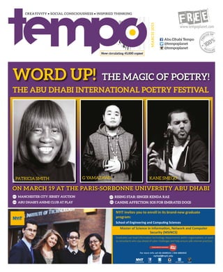 @tempoplanet
@tempoplanet
Abu Dhabi Tempo
MARCH2015
Now circulating 45,000 copies!
NYIT invites you to enroll in its brand-new graduate
program:
Graduates can lead information technology departments within organizations, or work
as consultants who stay ahead of cyber challenges and help ensure safe internet practices.
For more info call 02-4048523 | 056-6882042
nyitad@nyit.edu
SCHOLARSHIPS AVAILABLE
adnyit nyitad nyitad nyit.edu/linkedin +nyitadnyit.edu/abudhabi
Master of Science in Information, Network and Computer
Security (MSINCS)
School of Engineering and Computing Sciences
MANCHESTER CITY JERSEY AUCTION
ABU DHABI’S ANIME CLUB AT PLAY
P.22
P.30
THE MAGIC OF POETRY!
Patricia Smith Kane SmegoG Yamazawa
P.37
P.42
RISING STAR: SINGER KENDA RAE
Canine Affection: SOS for Emirates Dogs
Word up!
ON March 19 AT THE Paris-Sorbonne University Abu Dhabi
The Abu Dhabi International Poetry festival
 