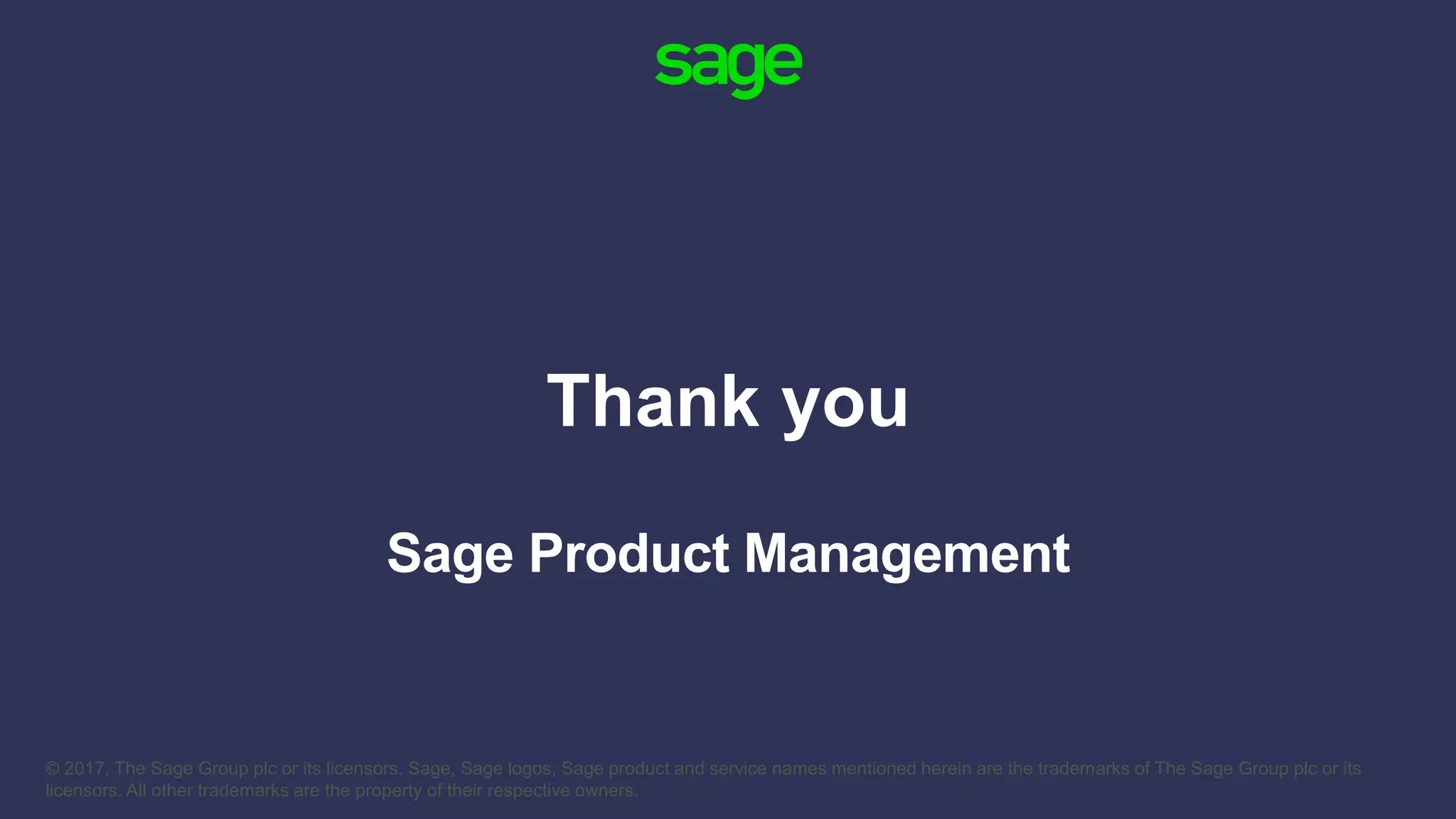 © 2017, The Sage Group plc or its licensors. Sage, Sage logos, Sage product and service names mentioned herein are the trademarks of The Sage Group plc or its
licensors. All other trademarks are the property of their respective owners.
Thank you
Sage Product Management
 