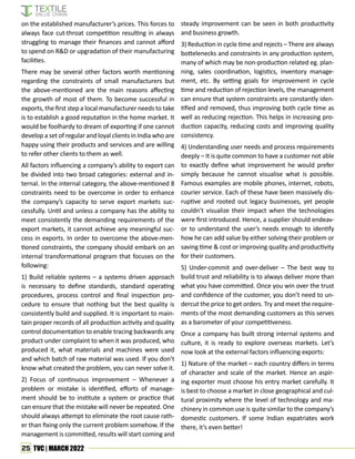 25 TVC | MARCH 2022
on the established manufacturer’s prices. This forces to
always face cut-throat competition resulting in always
struggling to manage their finances and cannot afford
to spend on R&D or upgradation of their manufacturing
facilities.
There may be several other factors worth mentioning
regarding the constraints of small manufacturers but
the above-mentioned are the main reasons affecting
the growth of most of them. To become successful in
exports, the first step a local manufacturer needs to take
is to establish a good reputation in the home market. It
would be foolhardy to dream of exporting if one cannot
develop a set of regular and loyal clients in India who are
happy using their products and services and are willing
to refer other clients to them as well.
All factors influencing a company’s ability to export can
be divided into two broad categories: external and in-
ternal. In the internal category, the above-mentioned 8
constraints need to be overcome in order to enhance
the company’s capacity to serve export markets suc-
cessfully. Until and unless a company has the ability to
meet consistently the demanding requirements of the
export markets, it cannot achieve any meaningful suc-
cess in exports. In order to overcome the above-men-
tioned constraints, the company should embark on an
internal transformational program that focuses on the
following:
1) Build reliable systems – a systems driven approach
is necessary to define standards, standard operating
procedures, process control and final inspection pro-
cedure to ensure that nothing but the best quality is
consistently build and supplied. It is important to main-
tain proper records of all production activity and quality
control documentation to enable tracing backwards any
product under complaint to when it was produced, who
produced it, what materials and machines were used
and which batch of raw material was used. If you don’t
know what created the problem, you can never solve it.
2) Focus of continuous improvement – Whenever a
problem or mistake is identified, efforts of manage-
ment should be to institute a system or practice that
can ensure that the mistake will never be repeated. One
should always attempt to eliminate the root cause rath-
er than fixing only the current problem somehow. If the
management is committed, results will start coming and
steady improvement can be seen in both productivity
and business growth.
3) Reduction in cycle time and rejects – There are always
bottelenecks and constraints in any production system,
many of which may be non-production related eg. plan-
ning, sales coordination, logistics, inventory manage-
ment, etc. By setting goals for improvement in cycle
time and reduction of rejection levels, the management
can ensure that system constraints are constantly iden-
tified and removed, thus improving both cycle time as
well as reducing rejection. This helps in increasing pro-
duction capacity, reducing costs and improving quality
consistency.
4) Understanding user needs and process requirements
deeply – It is quite common to have a customer not able
to exactly define what improvement he would prefer
simply because he cannot visualise what is possible.
Famous examples are mobile phones, internet, robots,
courier service. Each of these have been massively dis-
ruptive and rooted out legacy businesses, yet people
couldn’t visualize their impact when the technologies
were first introduced. Hence, a supplier should endeav-
or to understand the user’s needs enough to identify
how he can add value by either solving their problem or
saving time & cost or improving quality and productivity
for their customers.
5) Under-commit and over-deliver – The best way to
build trust and reliability is to always deliver more than
what you have committed. Once you win over the trust
and confidence of the customer, you don’t need to un-
dercut the price to get orders. Try and meet the require-
ments of the most demanding customers as this serves
as a barometer of your competitiveness.
Once a company has built strong internal systems and
culture, it is ready to explore overseas markets. Let’s
now look at the external factors influencing exports:
1) Nature of the market – each country differs in terms
of character and scale of the market. Hence an aspir-
ing exporter must choose his entry market carefully. It
is best to choose a market in close geographical and cul-
tural proximity where the level of technology and ma-
chinery in common use is quite similar to the company’s
domestic customers. If some Indian expatriates work
there, it’s even better!
 