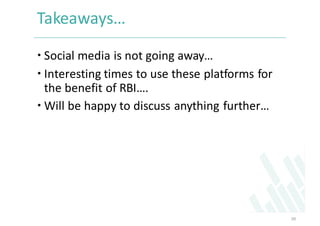 Takeaways…
 Social	media	is	not	going	away…
 Interesting	times	to	use	these	platforms	for	
the	benefit	of	RBI….	
 Will	...