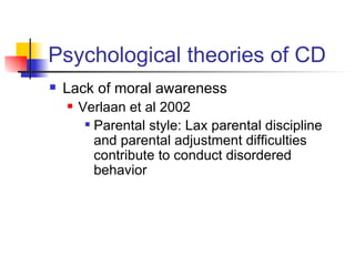 Psychological theories of CD  Lack of moral awareness Verlaan et al 2002 Parental style: Lax parental discipline and parental adjustment difficulties contribute to conduct disordered behavior 