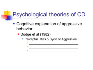 Psychological theories of CD Cognitive explanation of aggressive behavior Dodge et al (1982) Perceptual Bias & Cycle of Aggression: __________________________________ __________________________________ __________________________________ 